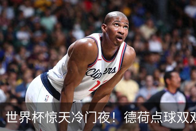 世界杯惊天冷门夜！德荷点球双双出局，利物浦无奈迎最大利好