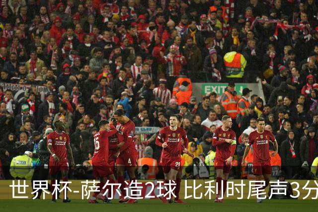 世界杯-萨尔造2球 比利时尾声3分2球2-2塞内加尔进加时