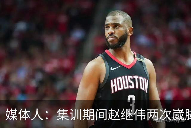 媒体人：集训期间赵继伟两次崴脚 大秋三宁李弘权高诗岩也都带伤