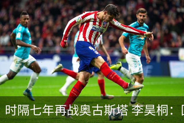 时隔七年再战奥古斯塔 李昊桐：回来感觉很自在