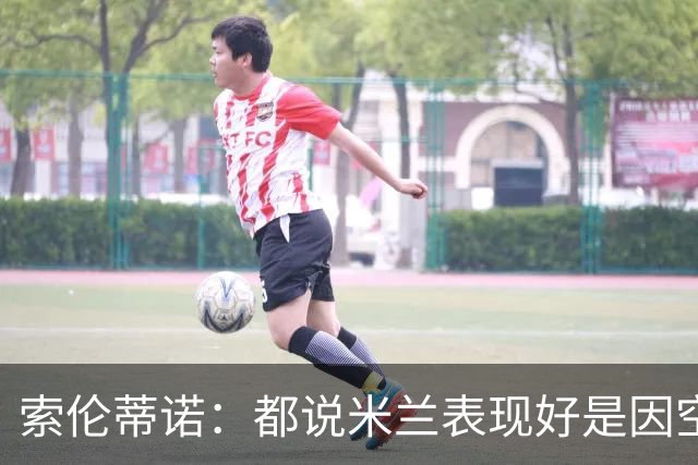 索伦蒂诺：都说米兰表现好是因空场 现在仍很强势