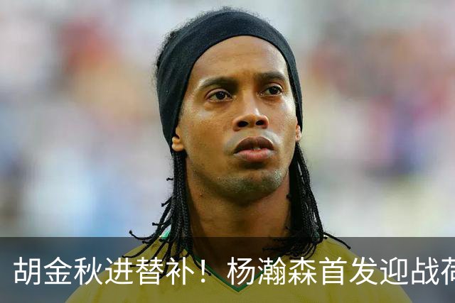 胡金秋进替补！杨瀚森首发迎战荷兰肌肉群，郭士强变阵引发巨大争议