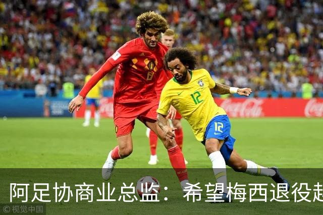 阿足协商业总监：希望梅西退役越晚越好，我们已提前几年进行规划