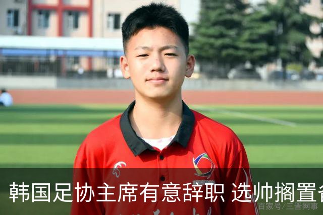 韩国足协主席有意辞职 选帅搁置备战亚洲杯亦受阻